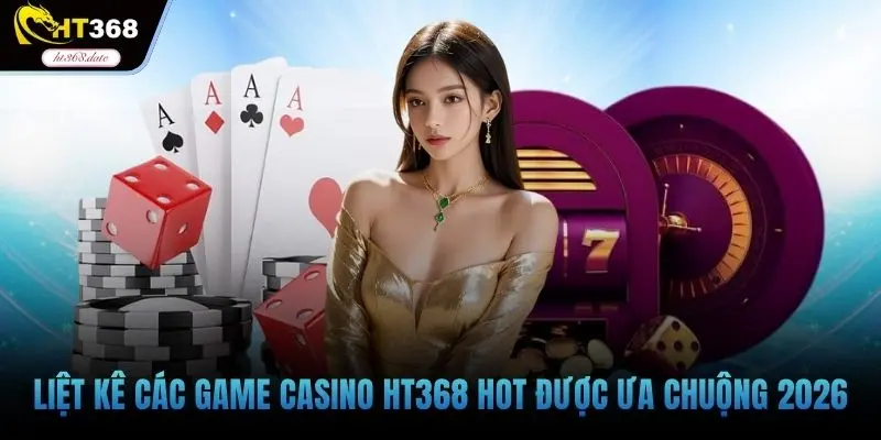 Liệt kê các game casino HT368 hot được ưa chuộng 2026