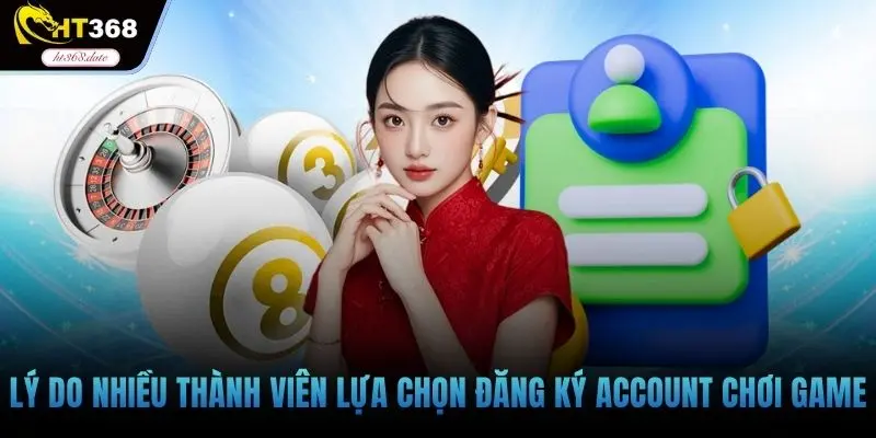 Lý do nhiều thành viên lựa chọn đăng ký account chơi game