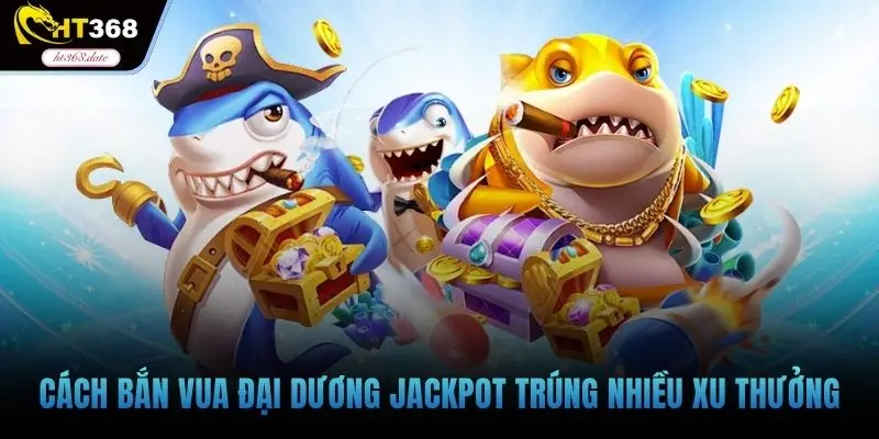 Cách bắn vua đại dương jackpot trúng nhiều xu thưởng