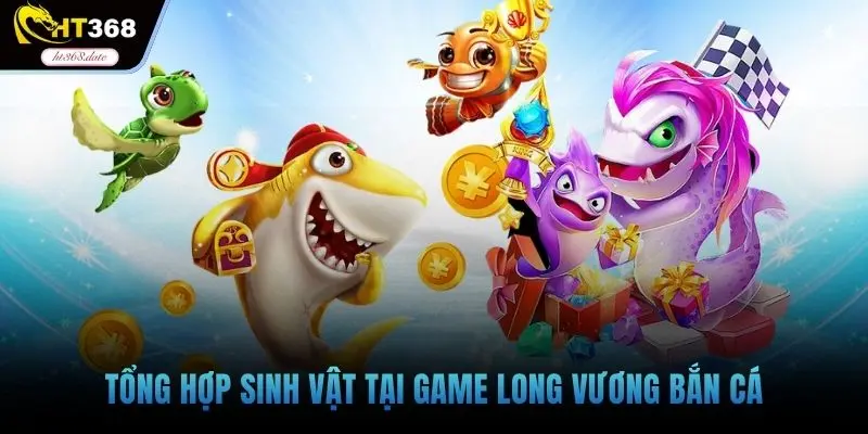 Tổng hợp sinh vật tại game long vương bắn cá