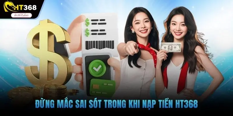 Đừng mắc sai sót trong khi nạp tiền HT368