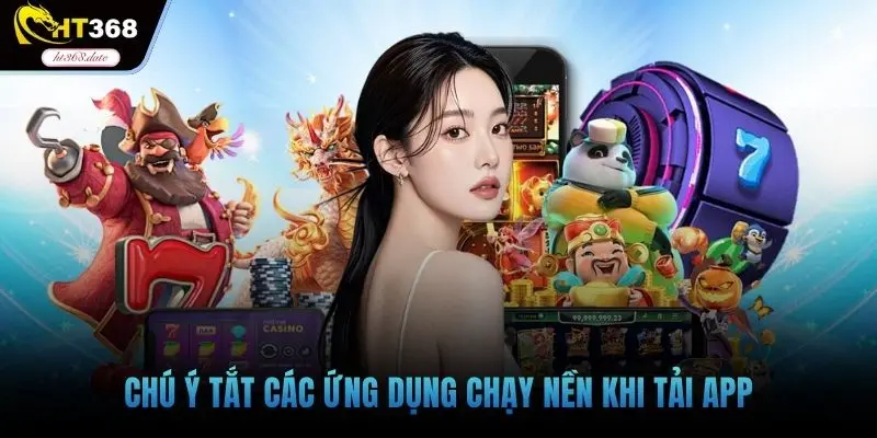 Chú ý tắt các ứng dụng chạy nền khi tải app